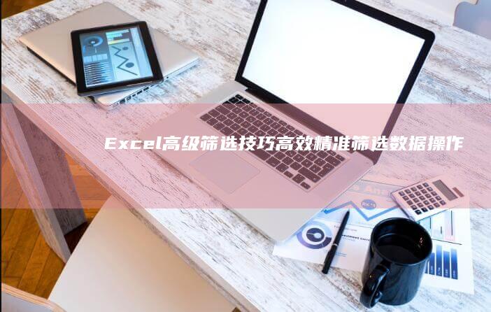 Excel高级筛选技巧：高效精准筛选数据操作指南